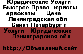 Юридические Услуги  Быстрое Право (юристы, адвокаты)  › Цена ­ 10 - Ленинградская обл., Санкт-Петербург г. Услуги » Юридические   . Ленинградская обл.